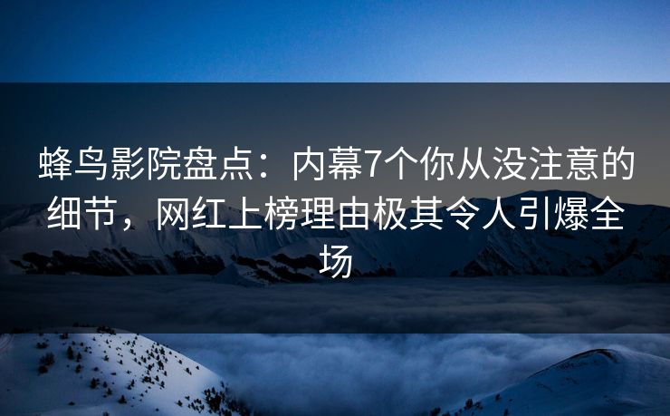 蜂鸟影院盘点：内幕7个你从没注意的细节，网红上榜理由极其令人引爆全场