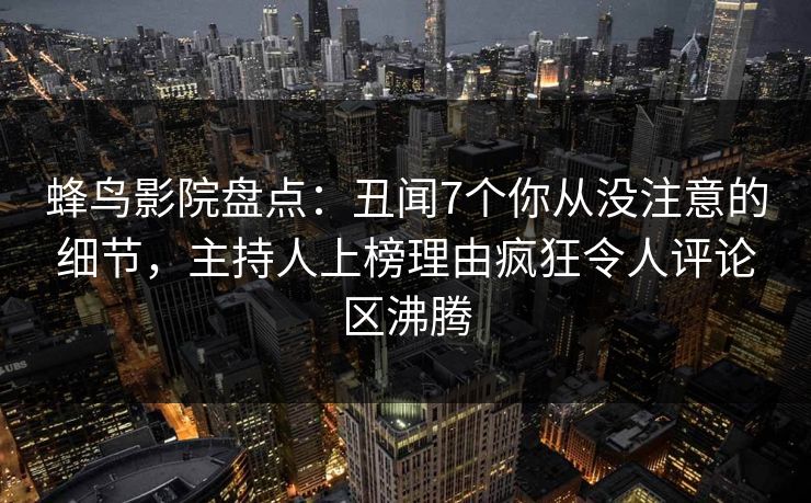 蜂鸟影院盘点：丑闻7个你从没注意的细节，主持人上榜理由疯狂令人评论区沸腾