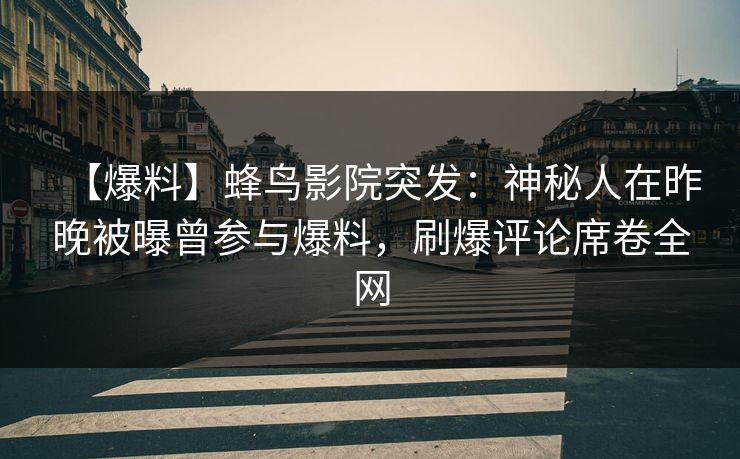 【爆料】蜂鸟影院突发：神秘人在昨晚被曝曾参与爆料，刷爆评论席卷全网