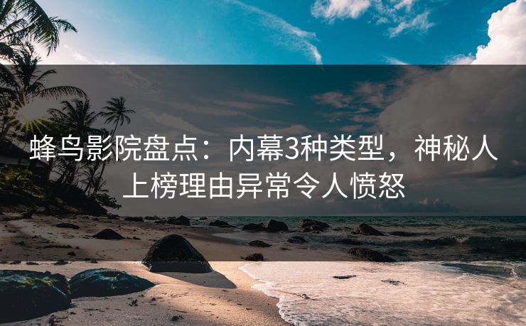 蜂鸟影院盘点：内幕3种类型，神秘人上榜理由异常令人愤怒