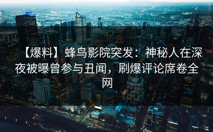 【爆料】蜂鸟影院突发：神秘人在深夜被曝曾参与丑闻，刷爆评论席卷全网