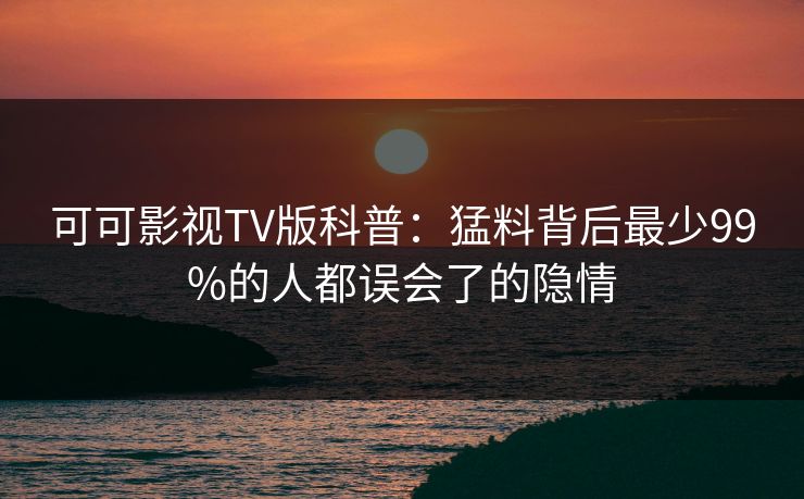 可可影视TV版科普：猛料背后最少99%的人都误会了的隐情