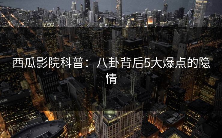 西瓜影院科普：八卦背后5大爆点的隐情