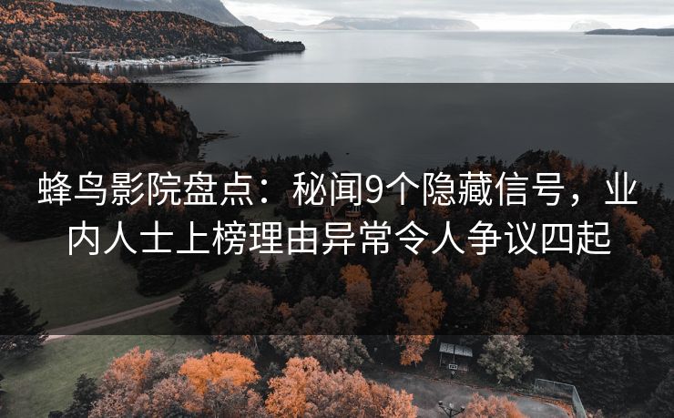 蜂鸟影院盘点：秘闻9个隐藏信号，业内人士上榜理由异常令人争议四起