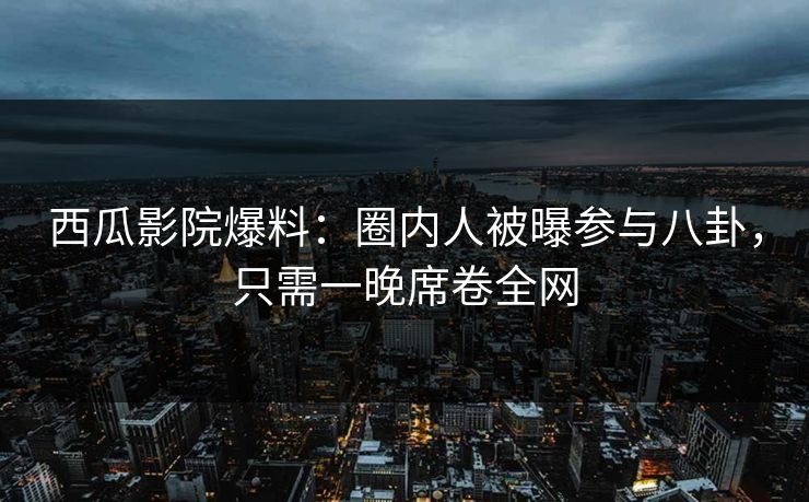 西瓜影院爆料：圈内人被曝参与八卦，只需一晚席卷全网