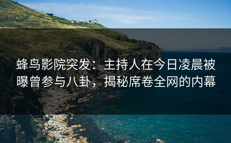 蜂鸟影院突发：主持人在今日凌晨被曝曾参与八卦，揭秘席卷全网的内幕