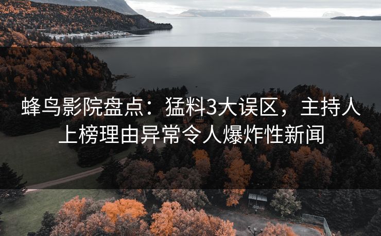 蜂鸟影院盘点：猛料3大误区，主持人上榜理由异常令人爆炸性新闻
