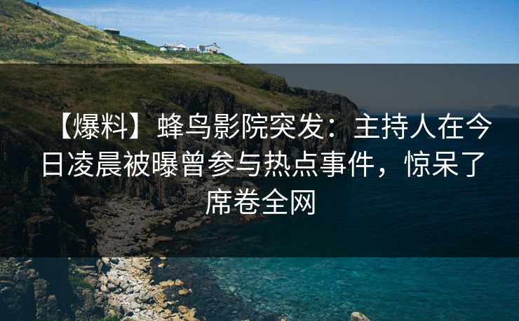 【爆料】蜂鸟影院突发：主持人在今日凌晨被曝曾参与热点事件，惊呆了席卷全网