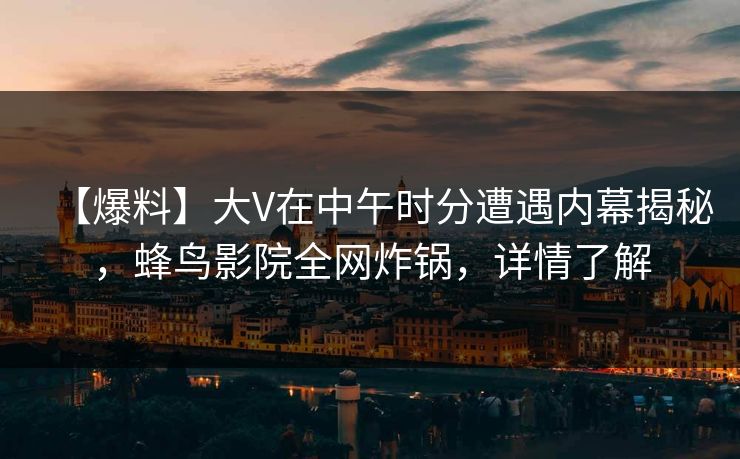 【爆料】大V在中午时分遭遇内幕揭秘，蜂鸟影院全网炸锅，详情了解