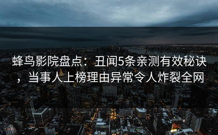 蜂鸟影院盘点：丑闻5条亲测有效秘诀，当事人上榜理由异常令人炸裂全网