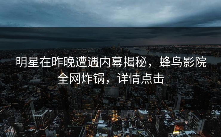 明星在昨晚遭遇内幕揭秘，蜂鸟影院全网炸锅，详情点击