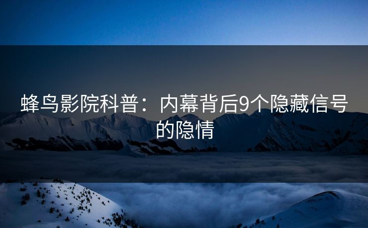 蜂鸟影院科普：内幕背后9个隐藏信号的隐情