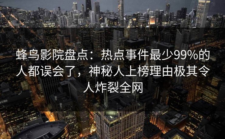 蜂鸟影院盘点：热点事件最少99%的人都误会了，神秘人上榜理由极其令人炸裂全网