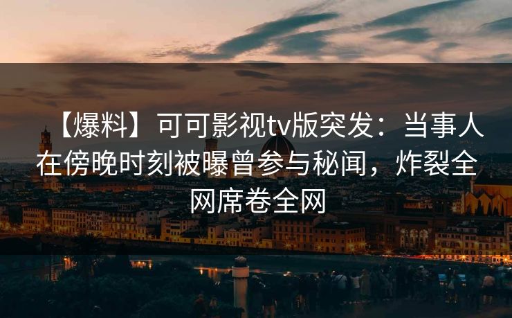 【爆料】可可影视tv版突发：当事人在傍晚时刻被曝曾参与秘闻，炸裂全网席卷全网