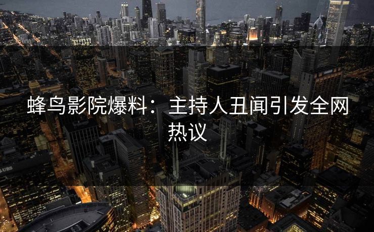 蜂鸟影院爆料：主持人丑闻引发全网热议