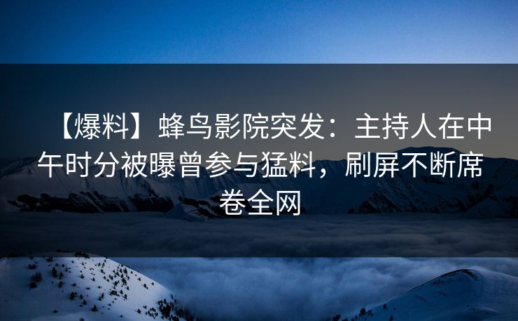 【爆料】蜂鸟影院突发：主持人在中午时分被曝曾参与猛料，刷屏不断席卷全网