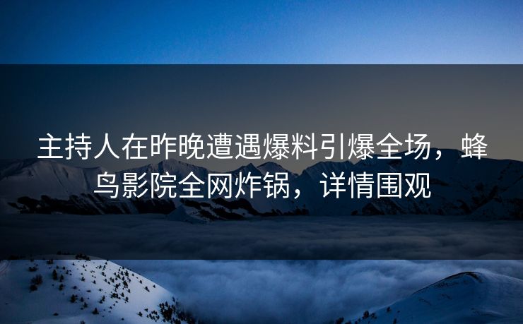 主持人在昨晚遭遇爆料引爆全场，蜂鸟影院全网炸锅，详情围观