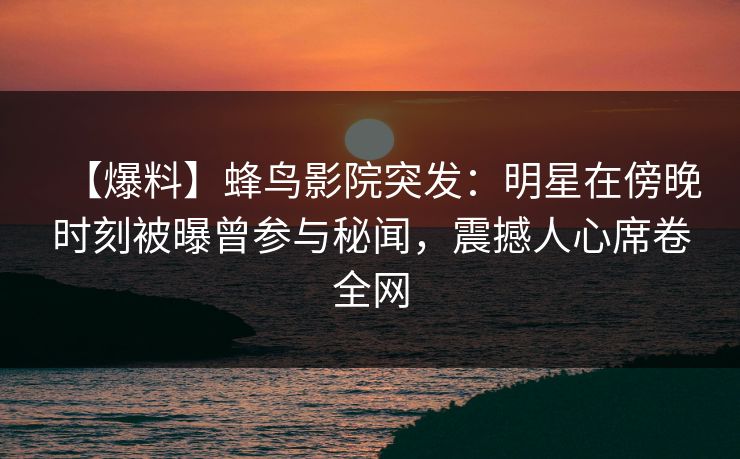【爆料】蜂鸟影院突发：明星在傍晚时刻被曝曾参与秘闻，震撼人心席卷全网