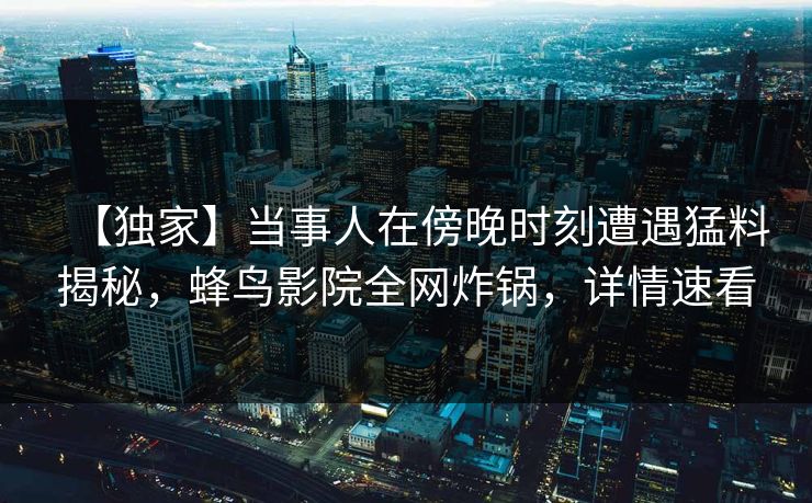 【独家】当事人在傍晚时刻遭遇猛料揭秘，蜂鸟影院全网炸锅，详情速看