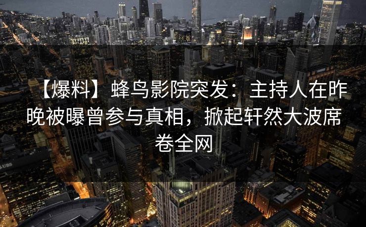 【爆料】蜂鸟影院突发：主持人在昨晚被曝曾参与真相，掀起轩然大波席卷全网