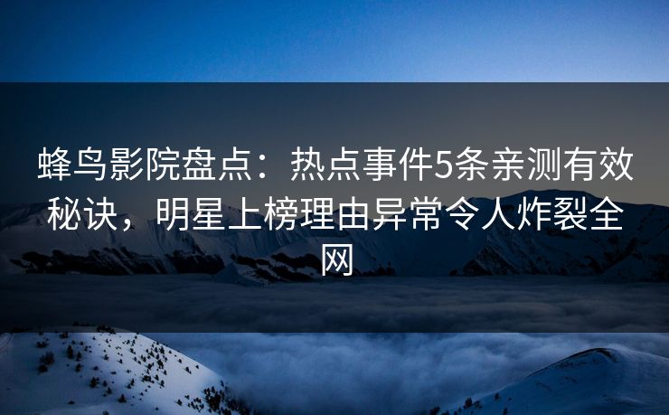 蜂鸟影院盘点：热点事件5条亲测有效秘诀，明星上榜理由异常令人炸裂全网