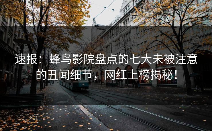 速报:蜂鸟影院盘点的七大未被注意的丑闻细节,网红上榜揭秘! 速报:蜂鸟影院盘点的七大未被注意的丑闻细节,网红上榜揭秘!