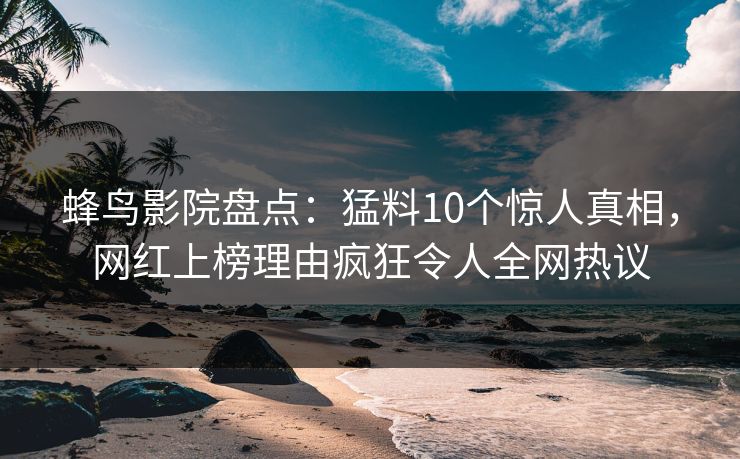 蜂鸟影院盘点:猛料10个惊人真相,网红上榜理由疯狂令人全网热议 蜂鸟影院盘点:猛料10个惊人真相,网红上榜理由疯狂令人全网热议