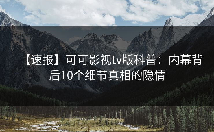 【速报】可可影视tv版科普：内幕背后10个细节真相的隐情