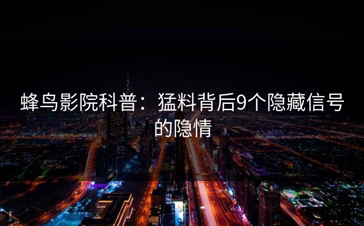蜂鸟影院科普：猛料背后9个隐藏信号的隐情