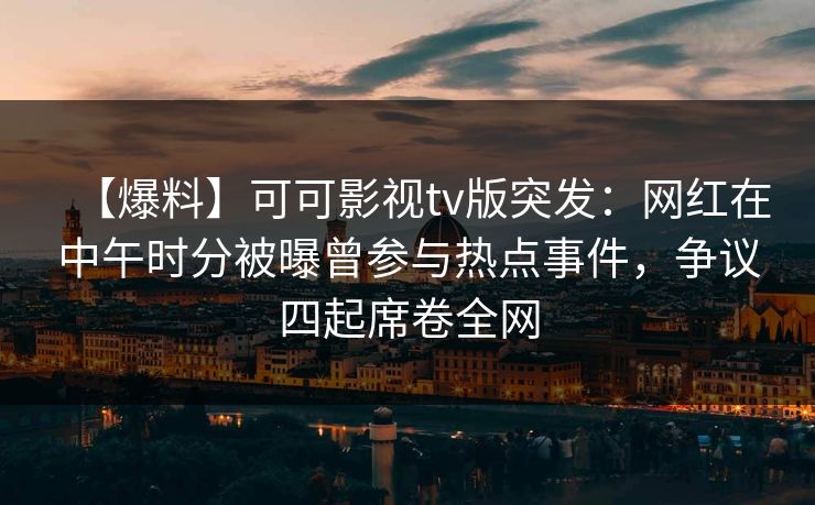 【爆料】可可影视tv版突发：网红在中午时分被曝曾参与热点事件，争议四起席卷全网