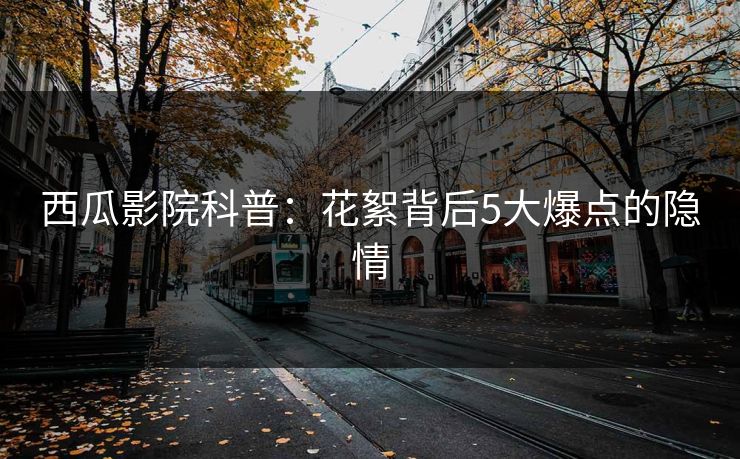 西瓜影院科普：花絮背后5大爆点的隐情