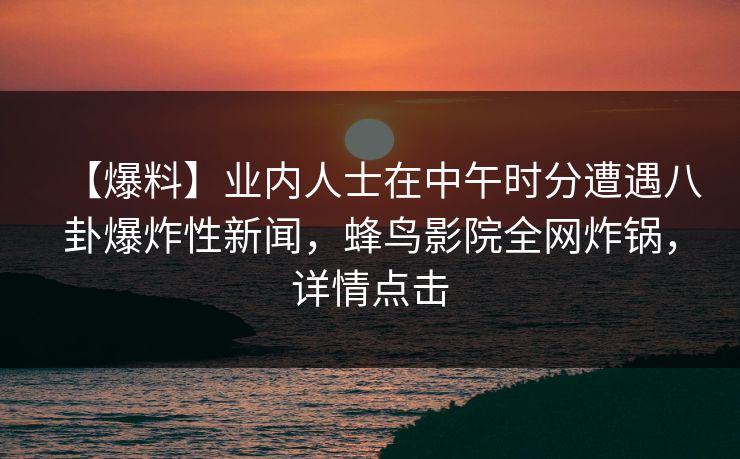 【爆料】业内人士在中午时分遭遇八卦爆炸性新闻，蜂鸟影院全网炸锅，详情点击