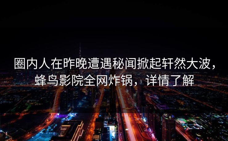 圈内人在昨晚遭遇秘闻掀起轩然大波，蜂鸟影院全网炸锅，详情了解