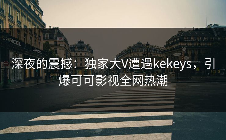 深夜的震撼：独家大V遭遇kekeys，引爆可可影视全网热潮