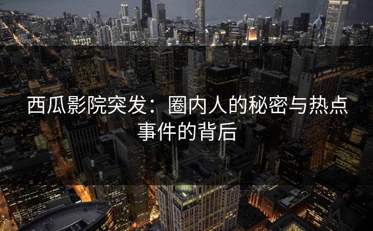西瓜影院突发：圈内人的秘密与热点事件的背后