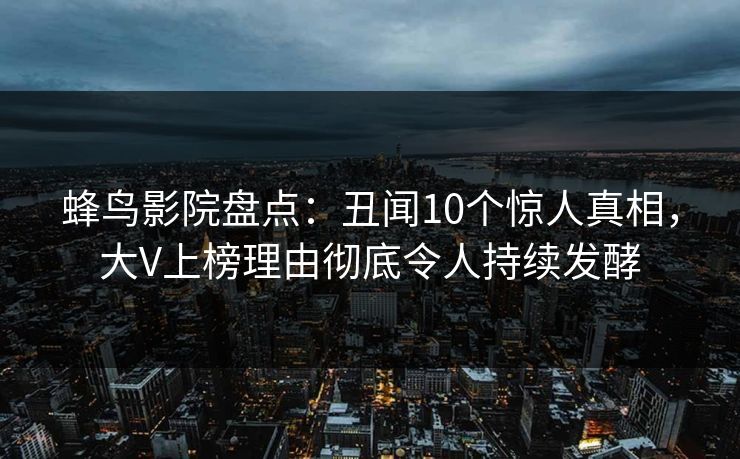 蜂鸟影院盘点:丑闻10个惊人真相,大V上榜理由彻底令人持续发酵 蜂鸟影院盘点:丑闻10个惊人真相,大V上榜理由彻底令人持续发酵