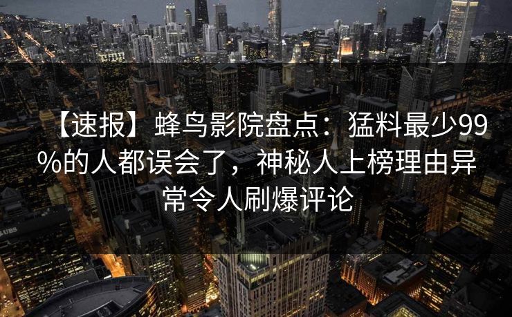 【速报】蜂鸟影院盘点：猛料最少99%的人都误会了，神秘人上榜理由异常令人刷爆评论