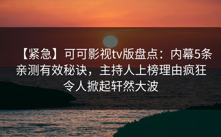 【紧急】可可影视tv版盘点：内幕5条亲测有效秘诀，主持人上榜理由疯狂令人掀起轩然大波