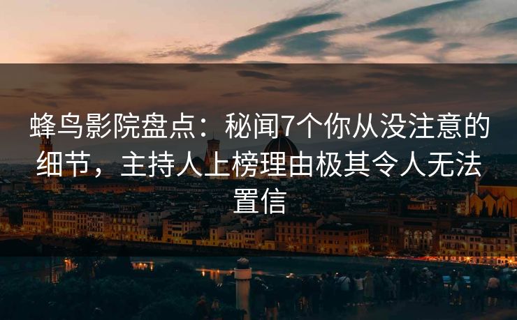 蜂鸟影院盘点：秘闻7个你从没注意的细节，主持人上榜理由极其令人无法置信