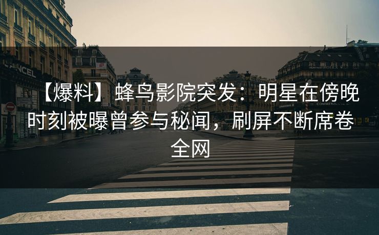 【爆料】蜂鸟影院突发：明星在傍晚时刻被曝曾参与秘闻，刷屏不断席卷全网