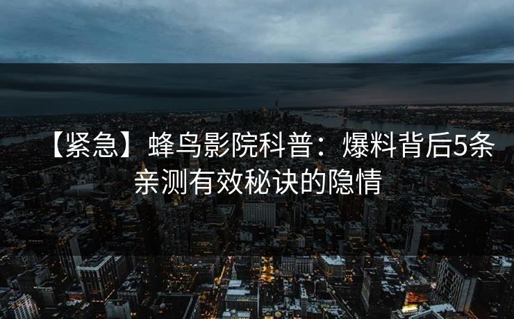 【紧急】蜂鸟影院科普：爆料背后5条亲测有效秘诀的隐情
