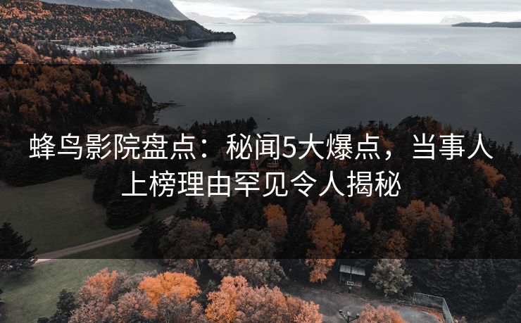 蜂鸟影院盘点：秘闻5大爆点，当事人上榜理由罕见令人揭秘