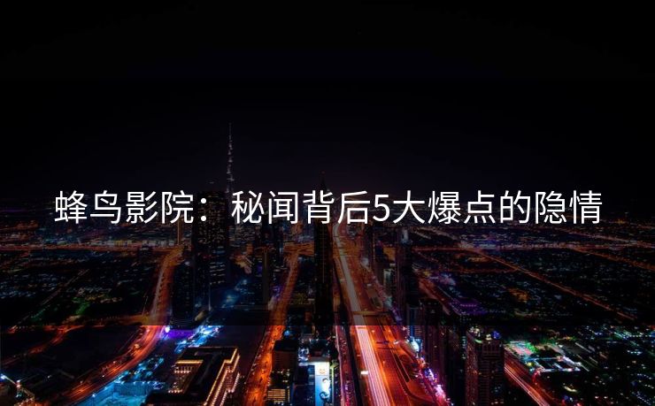 蜂鸟影院：秘闻背后5大爆点的隐情