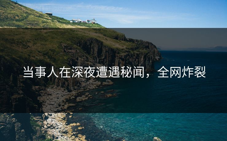 当事人在深夜遭遇秘闻，全网炸裂