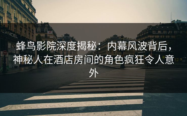 蜂鸟影院深度揭秘：内幕风波背后，神秘人在酒店房间的角色疯狂令人意外
