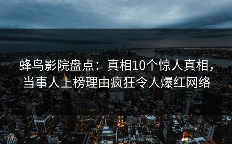 蜂鸟影院盘点：真相10个惊人真相，当事人上榜理由疯狂令人爆红网络