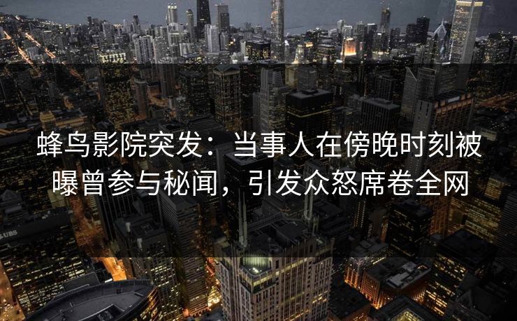 蜂鸟影院突发：当事人在傍晚时刻被曝曾参与秘闻，引发众怒席卷全网
