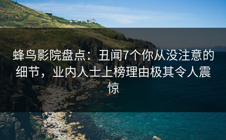 蜂鸟影院盘点:丑闻7个你从没注意的细节,业内人士上榜理由极其令人震惊 蜂鸟影院盘点:丑闻7个你从没注意的细节,业内人士上榜理由极其令人震惊