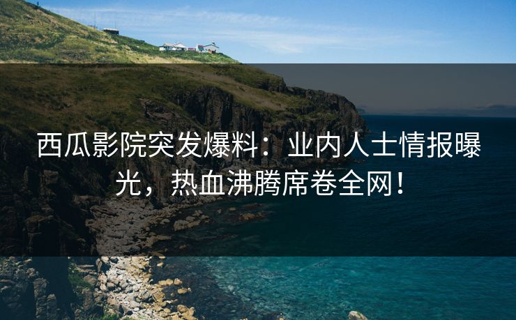 西瓜影院突发爆料:业内人士情报曝光,热血沸腾席卷全网! 西瓜影院突发爆料:业内人士情报曝光,热血沸腾席卷全网!