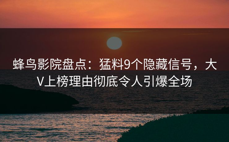 蜂鸟影院盘点:猛料9个隐藏信号,大V上榜理由彻底令人引爆全场 蜂鸟影院盘点:猛料9个隐藏信号,大V上榜理由彻底令人引爆全场